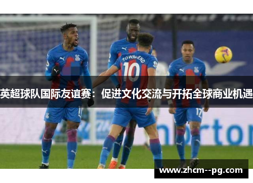 英超球队国际友谊赛：促进文化交流与开拓全球商业机遇