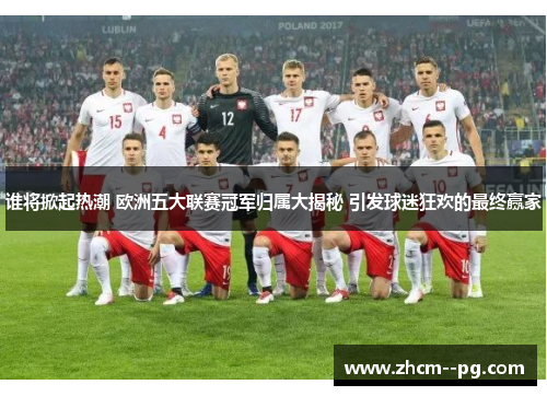 谁将掀起热潮 欧洲五大联赛冠军归属大揭秘 引发球迷狂欢的最终赢家