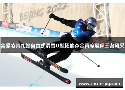 谷爱凌崇礼站自由式滑雪U型场地夺金再度展现王者风采