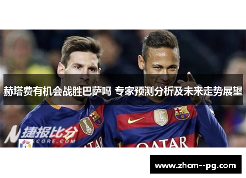 赫塔费有机会战胜巴萨吗 专家预测分析及未来走势展望