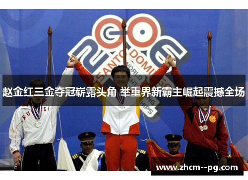 赵金红三金夺冠崭露头角 举重界新霸主崛起震撼全场