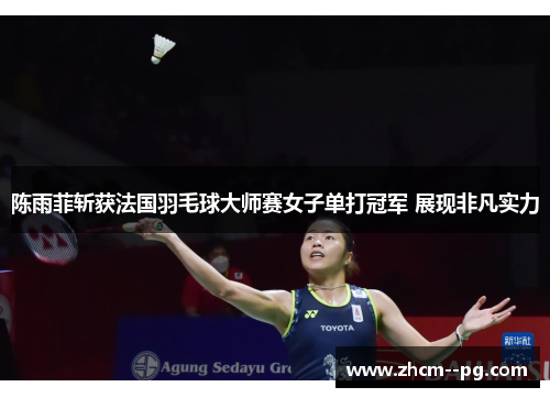 陈雨菲斩获法国羽毛球大师赛女子单打冠军 展现非凡实力