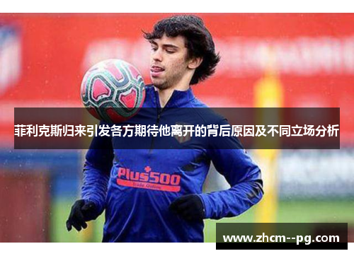 菲利克斯归来引发各方期待他离开的背后原因及不同立场分析