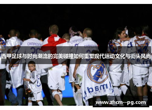 西甲足球与时尚潮流的完美碰撞如何重塑现代运动文化与街头风尚