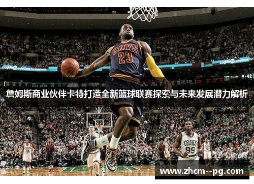 詹姆斯商业伙伴卡特打造全新篮球联赛探索与未来发展潜力解析