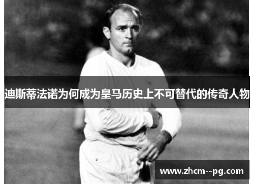 迪斯蒂法诺为何成为皇马历史上不可替代的传奇人物 迪斯蒂法诺为何成为皇马历史上不可替代的传奇人物