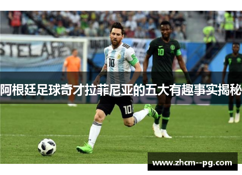 阿根廷足球奇才拉菲尼亚的五大有趣事实揭秘