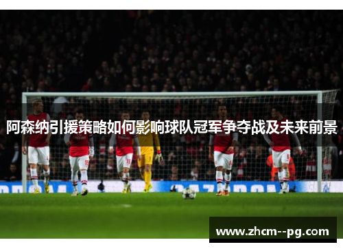阿森纳引援策略如何影响球队冠军争夺战及未来前景