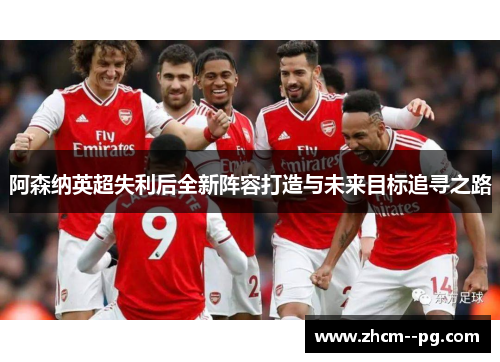 阿森纳英超失利后全新阵容打造与未来目标追寻之路 阿森纳英超失利后全新阵容打造与未来目标追寻之路