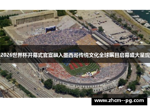 2026世界杯开幕式官宣融入墨西哥传统文化全球瞩目启幕盛大呈现