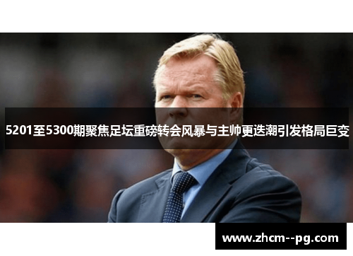 5201至5300期聚焦足坛重磅转会风暴与主帅更迭潮引发格局巨变 5201至5300期聚焦足坛重磅转会风暴与主帅更迭潮引发格局巨变