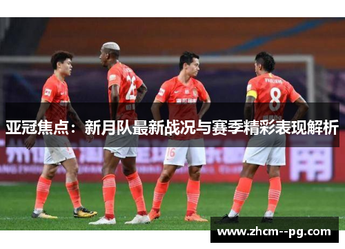 亚冠焦点：新月队最新战况与赛季精彩表现解析