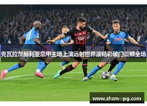 克瓦拉茨赫利亚意甲主场上演远射世界波精彩破门震撼全场 克瓦拉茨赫利亚意甲主场上演远射世界波精彩破门震撼全场