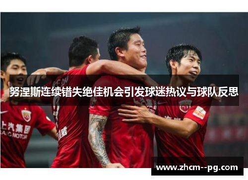 努涅斯连续错失绝佳机会引发球迷热议与球队反思