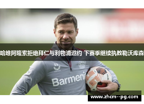 哈维阿隆索拒绝拜仁与利物浦邀约 下赛季继续执教勒沃库森 哈维阿隆索拒绝拜仁与利物浦邀约 下赛季继续执教勒沃库森