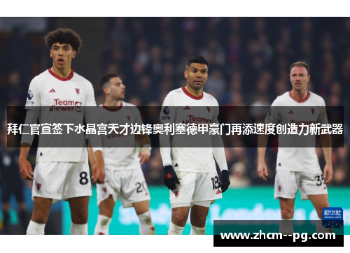 拜仁官宣签下水晶宫天才边锋奥利塞德甲豪门再添速度创造力新武器