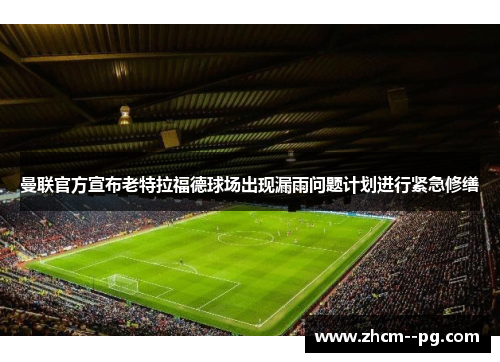 曼联官方宣布老特拉福德球场出现漏雨问题计划进行紧急修缮