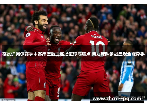 格瓦迪奥尔赛季末客串左后卫连场进球成焦点 助力球队争冠显现全能身手