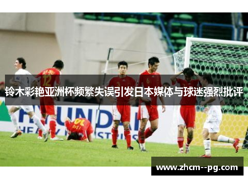 铃木彩艳亚洲杯频繁失误引发日本媒体与球迷强烈批评