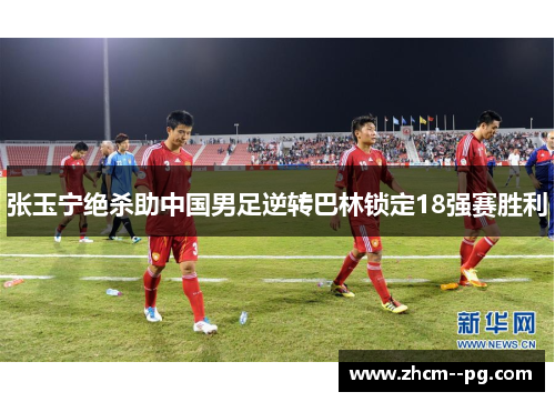 张玉宁绝杀助中国男足逆转巴林锁定18强赛胜利 张玉宁绝杀助中国男足逆转巴林锁定18强赛胜利