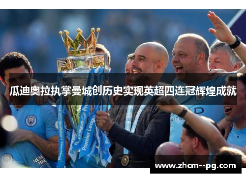 瓜迪奥拉执掌曼城创历史实现英超四连冠辉煌成就 瓜迪奥拉执掌曼城创历史实现英超四连冠辉煌成就