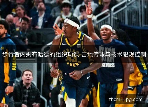 步行者内姆布哈德的组织功课 击地传球与技术犯规控制